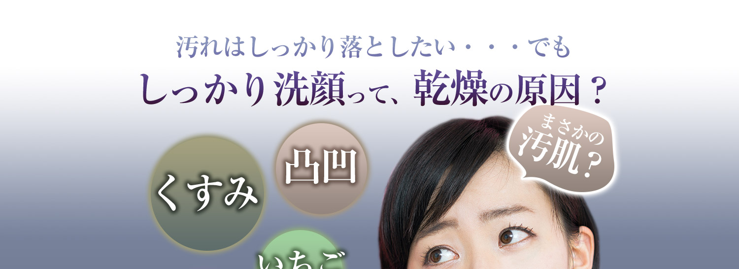 洗顔の悩み。汚れはしっかり落としたい、だけど乾燥するよね