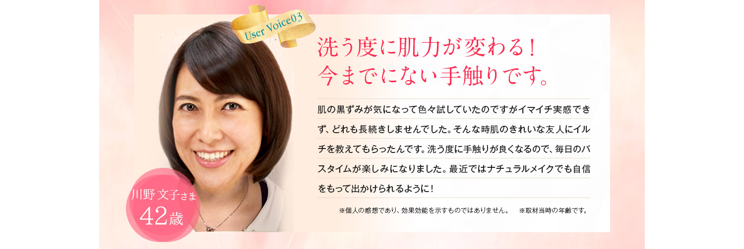 しっかり落ちるでも、ツッパらない一生使いたい!高橋順子様 38歳。ずっと泡洗顔命だったので不安でしたが、今まで使用したどの洗顔料よりツルツルになります。汚れが落ちて顔色が明るくなります。洗顔=乾燥だと思っていましたが、洗顔後もしっとり&すべすべ。一生使い続けたい洗顔料!